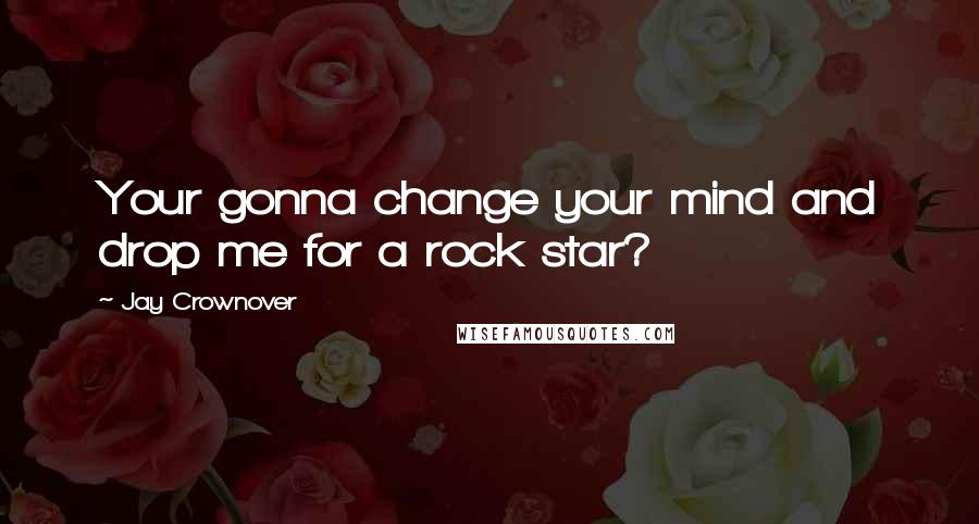 Jay Crownover quotes: Your gonna change your mind and drop me for a rock star?