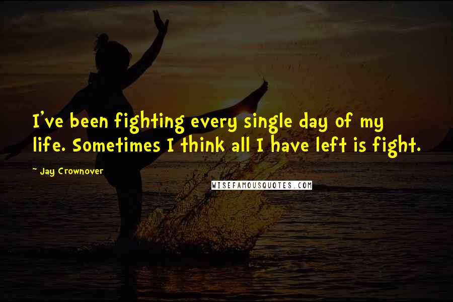 Jay Crownover quotes: I've been fighting every single day of my life. Sometimes I think all I have left is fight.