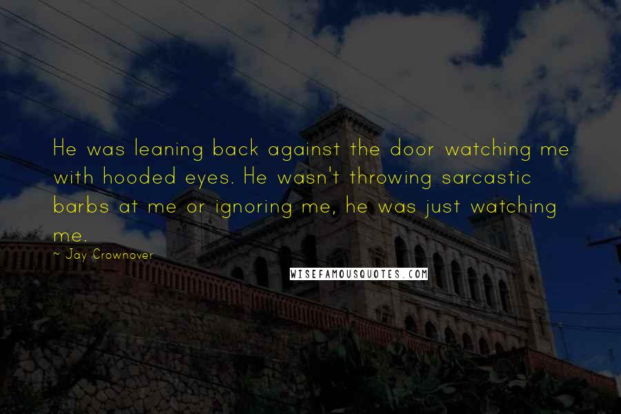 Jay Crownover quotes: He was leaning back against the door watching me with hooded eyes. He wasn't throwing sarcastic barbs at me or ignoring me, he was just watching me.