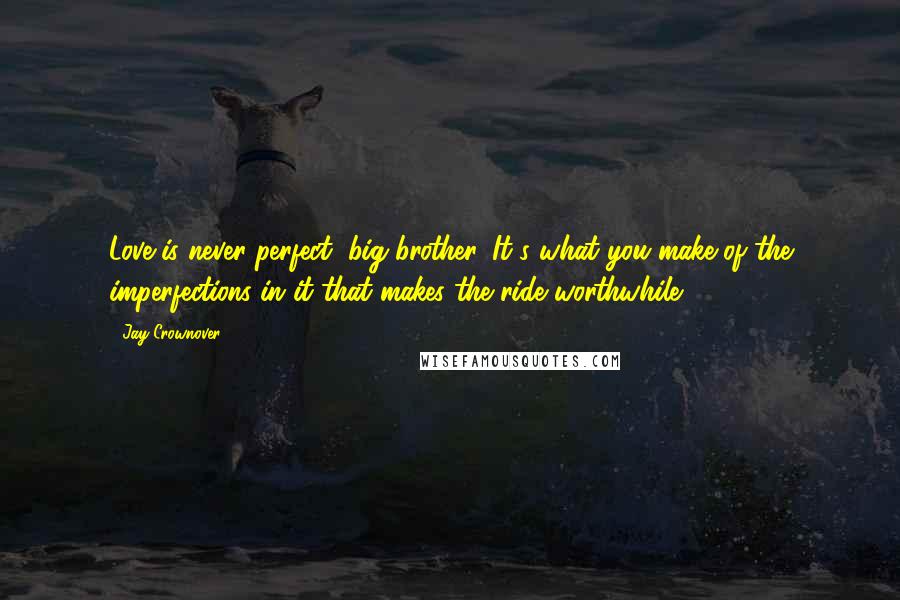 Jay Crownover quotes: Love is never perfect, big brother. It's what you make of the imperfections in it that makes the ride worthwhile.