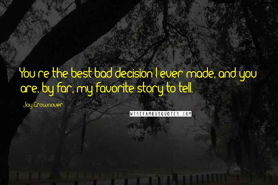 Jay Crownover quotes: You're the best bad decision I ever made, and you are, by far, my favorite story to tell.