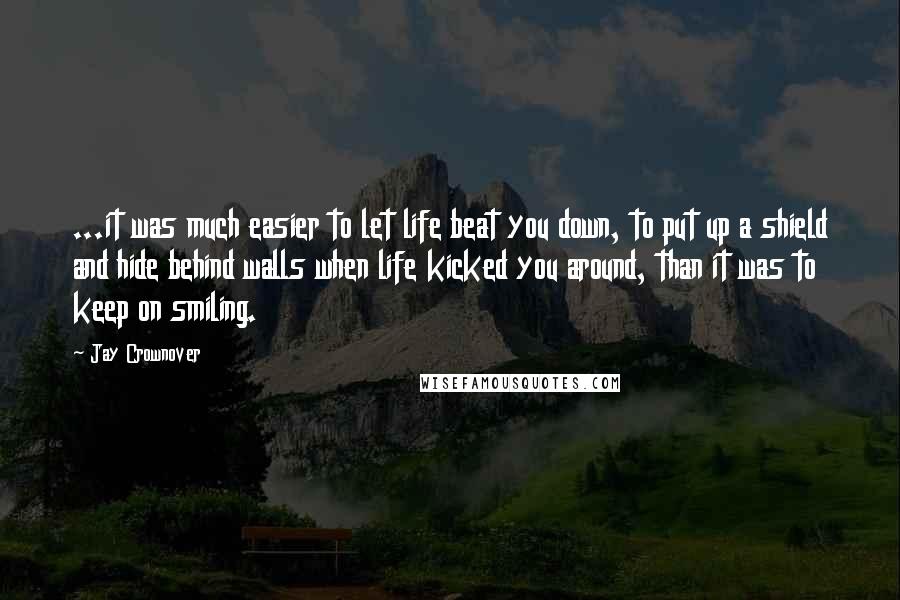Jay Crownover quotes: ...it was much easier to let life beat you down, to put up a shield and hide behind walls when life kicked you around, than it was to keep on