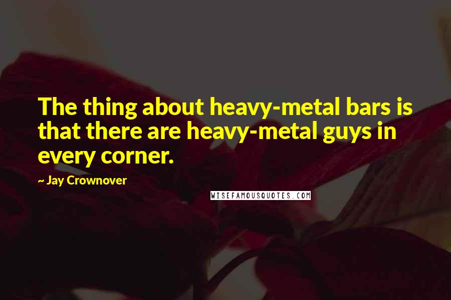Jay Crownover quotes: The thing about heavy-metal bars is that there are heavy-metal guys in every corner.