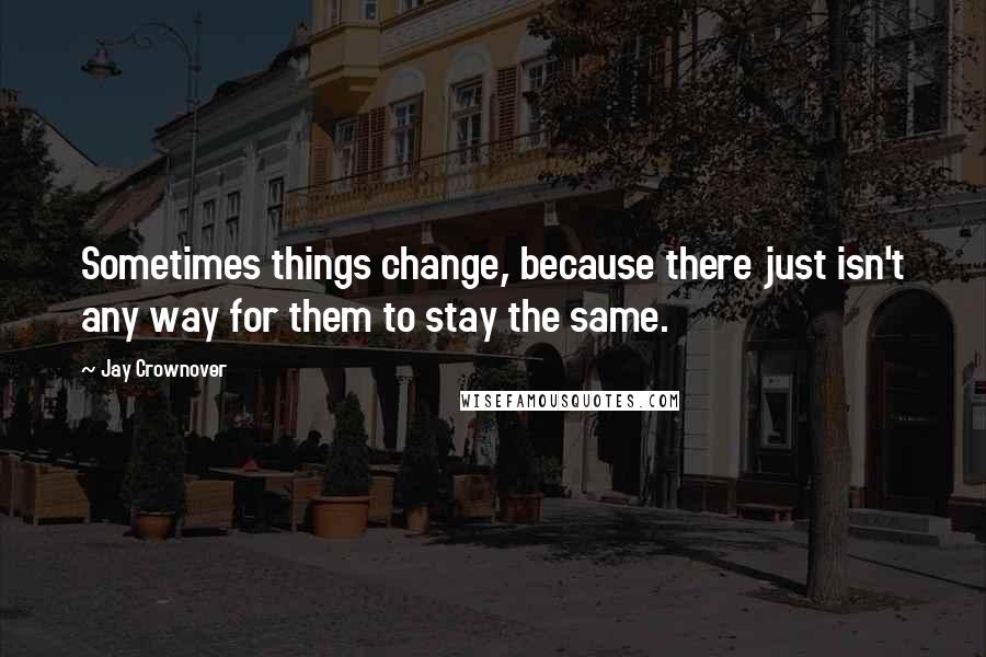 Jay Crownover quotes: Sometimes things change, because there just isn't any way for them to stay the same.