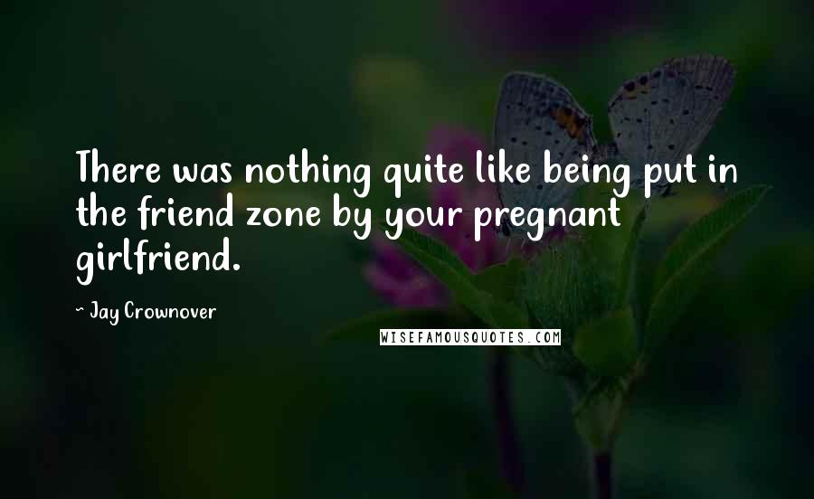 Jay Crownover quotes: There was nothing quite like being put in the friend zone by your pregnant girlfriend.