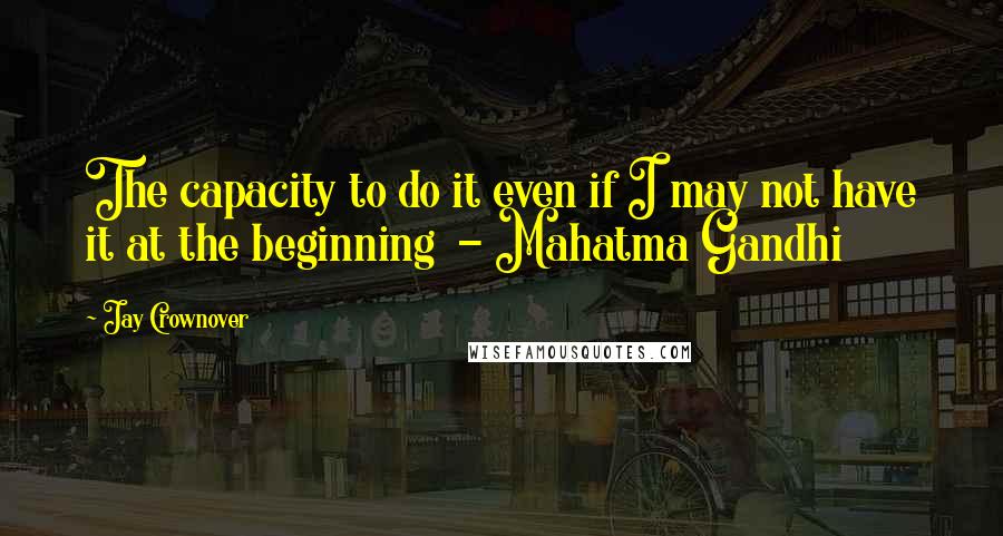 Jay Crownover quotes: The capacity to do it even if I may not have it at the beginning - Mahatma Gandhi