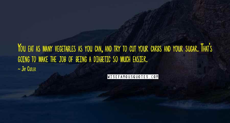 Jay Cutler quotes: You eat as many vegetables as you can, and try to cut your carbs and your sugar. That's going to make the job of being a diabetic so much easier.