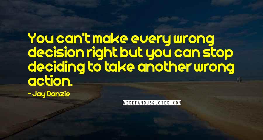 Jay Danzie quotes: You can't make every wrong decision right but you can stop deciding to take another wrong action.