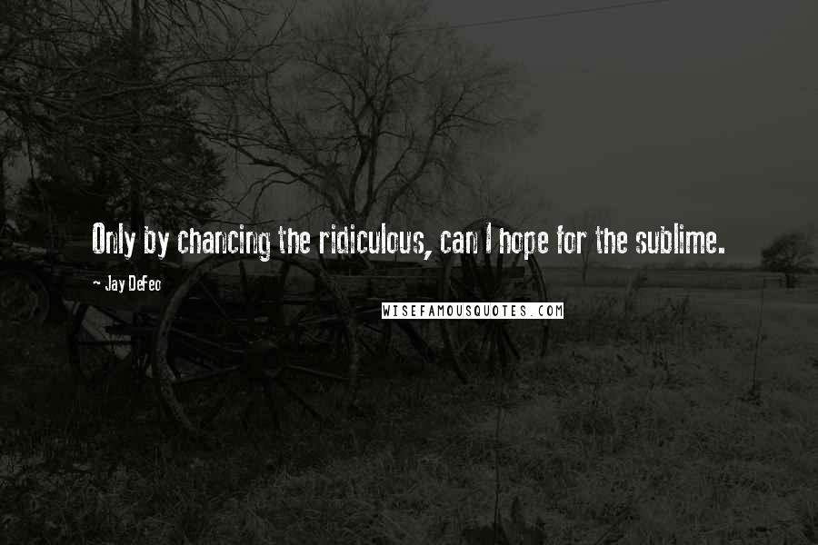 Jay DeFeo quotes: Only by chancing the ridiculous, can I hope for the sublime.