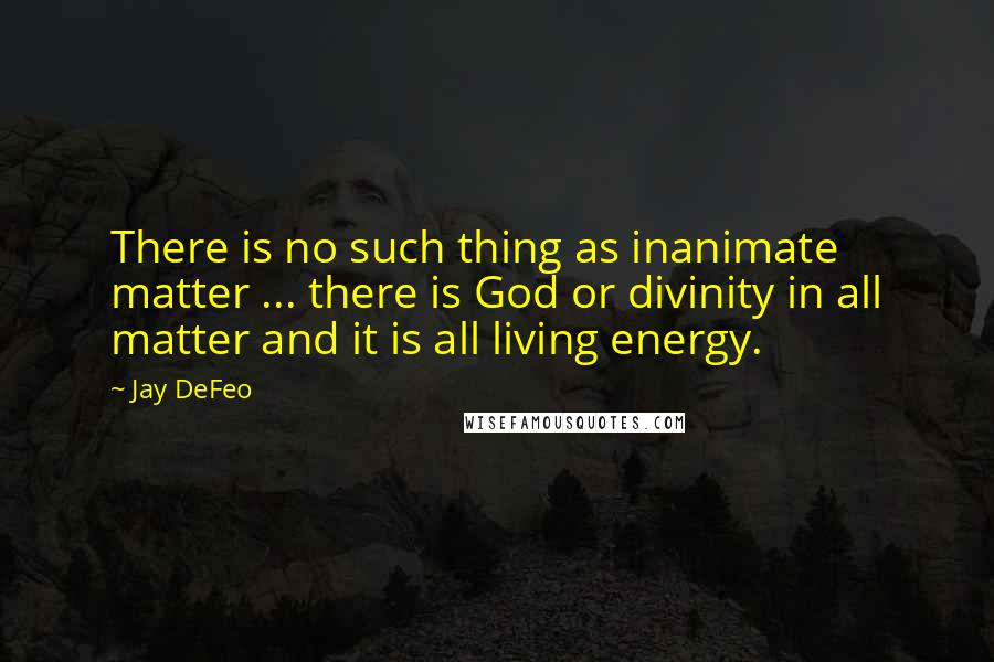 Jay DeFeo quotes: There is no such thing as inanimate matter ... there is God or divinity in all matter and it is all living energy. Jay DeFeo quotes: There is no such thing as inanimate matter ... there is God or divinity in all matter and it is all living energy.
