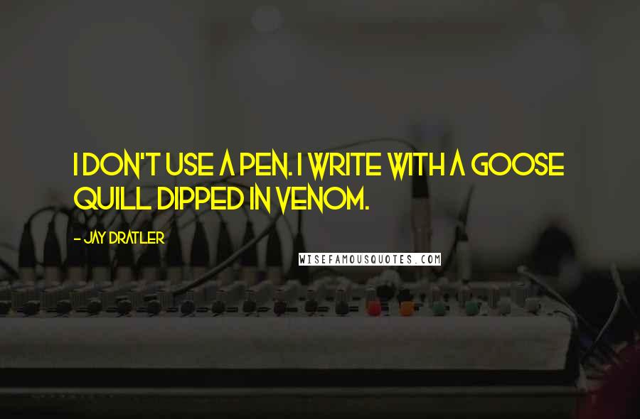 Jay Dratler quotes: I don't use a pen. I write with a goose quill dipped in venom.