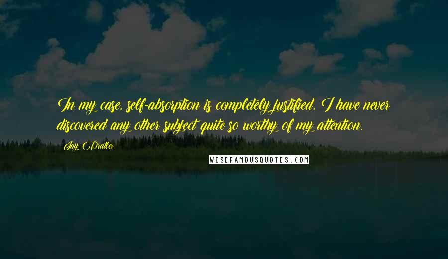 Jay Dratler quotes: In my case, self-absorption is completely justified. I have never discovered any other subject quite so worthy of my attention. Jay Dratler quotes: In my case, self-absorption is completely justified. I have never discovered any other subject quite so worthy of my attention.
