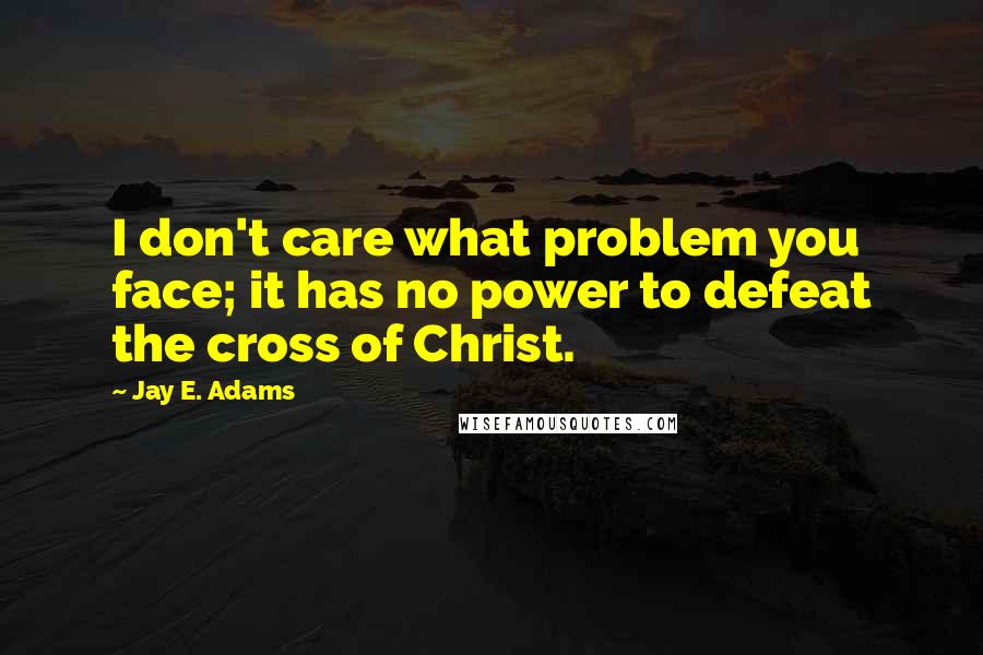 Jay E. Adams quotes: I don't care what problem you face; it has no power to defeat the cross of Christ.