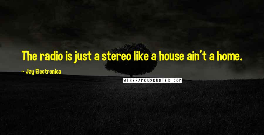 Jay Electronica quotes: The radio is just a stereo like a house ain't a home.