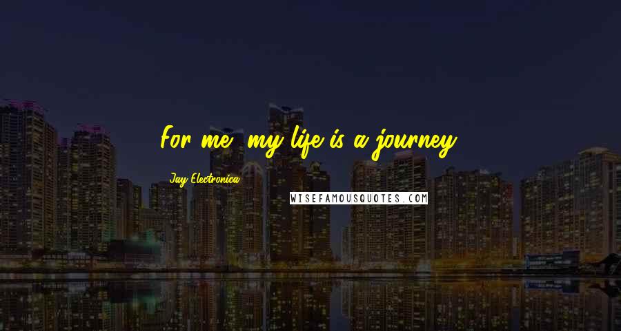 Jay Electronica quotes: For me, my life is a journey.