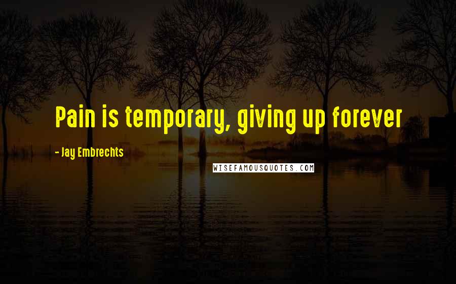 Jay Embrechts quotes: Pain is temporary, giving up forever Jay Embrechts quotes: Pain is temporary, giving up forever