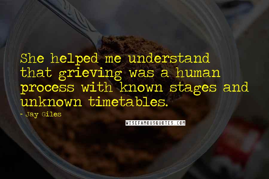 Jay Giles quotes: She helped me understand that grieving was a human process with known stages and unknown timetables. Jay Giles quotes: She helped me understand that grieving was a human process with known stages and unknown timetables.