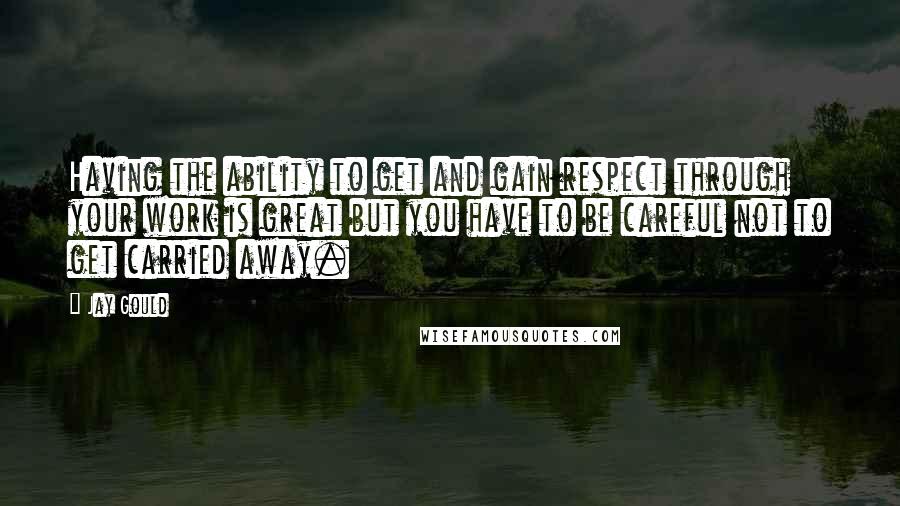 Jay Gould quotes: Having the ability to get and gain respect through your work is great but you have to be careful not to get carried away. Jay Gould quotes: Having the ability to get and gain respect through your work is great but you have to be careful not to get carried away.