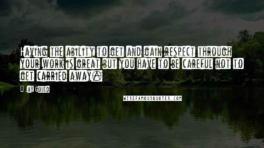 Jay Gould quotes: Having the ability to get and gain respect through your work is great but you have to be careful not to get carried away.
