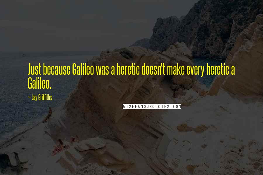 Jay Griffiths quotes: Just because Galileo was a heretic doesn't make every heretic a Galileo.