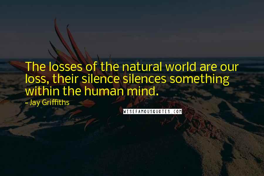 Jay Griffiths quotes: The losses of the natural world are our loss, their silence silences something within the human mind.