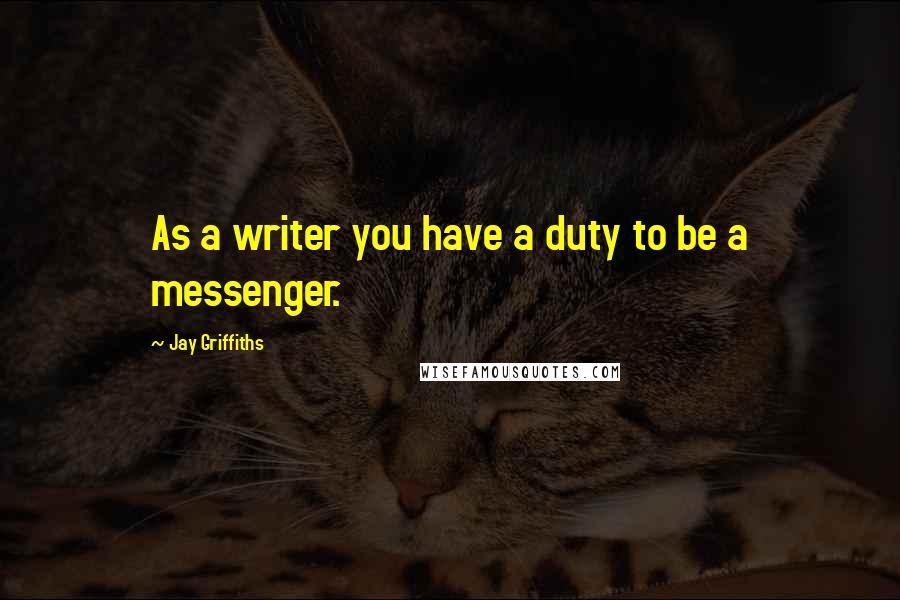 Jay Griffiths quotes: As a writer you have a duty to be a messenger.
