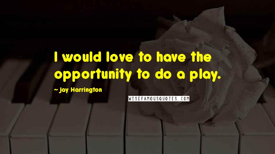 Jay Harrington quotes: I would love to have the opportunity to do a play.