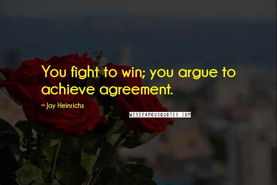 Jay Heinrichs quotes: You fight to win; you argue to achieve agreement.