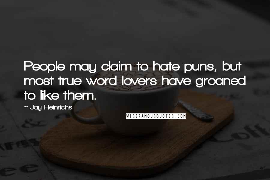 Jay Heinrichs quotes: People may claim to hate puns, but most true word lovers have groaned to like them.