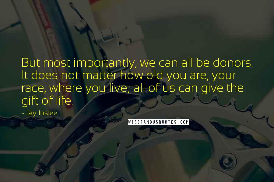 Jay Inslee quotes: But most importantly, we can all be donors. It does not matter how old you are, your race, where you live; all of us can give the gift of life.