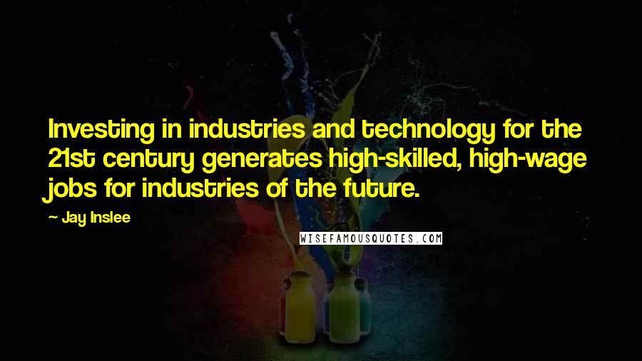 Jay Inslee quotes: Investing in industries and technology for the 21st century generates high-skilled, high-wage jobs for industries of the future.