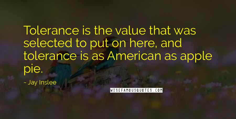 Jay Inslee quotes: Tolerance is the value that was selected to put on here, and tolerance is as American as apple pie.