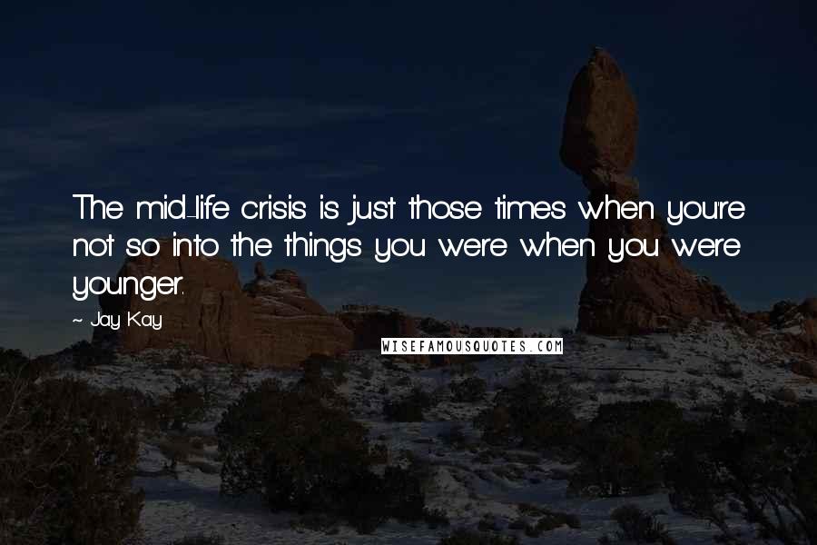 Jay Kay quotes: The mid-life crisis is just those times when you're not so into the things you were when you were younger.
