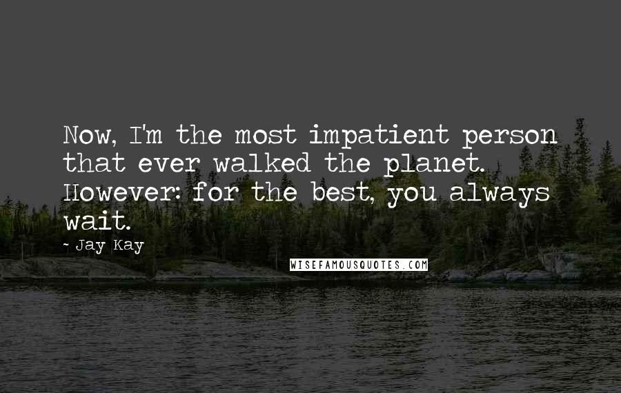 Jay Kay quotes: Now, I'm the most impatient person that ever walked the planet. However: for the best, you always wait.