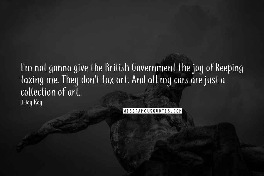 Jay Kay quotes: I'm not gonna give the British Government the joy of keeping taxing me. They don't tax art. And all my cars are just a collection of art.