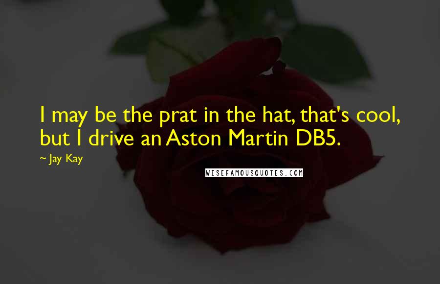 Jay Kay quotes: I may be the prat in the hat, that's cool, but I drive an Aston Martin DB5.