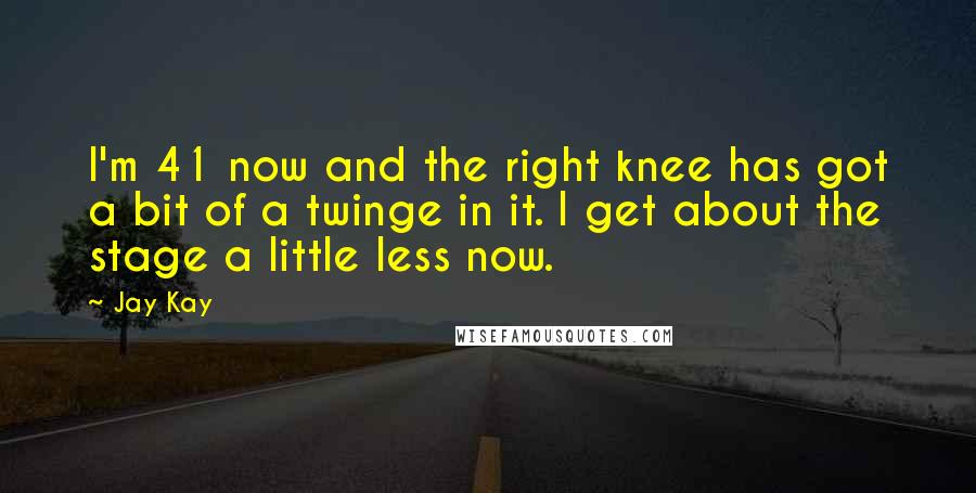 Jay Kay quotes: I'm 41 now and the right knee has got a bit of a twinge in it. I get about the stage a little less now.