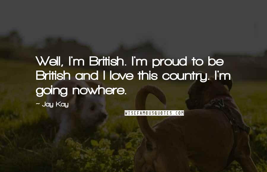 Jay Kay quotes: Well, I'm British. I'm proud to be British and I love this country. I'm going nowhere.