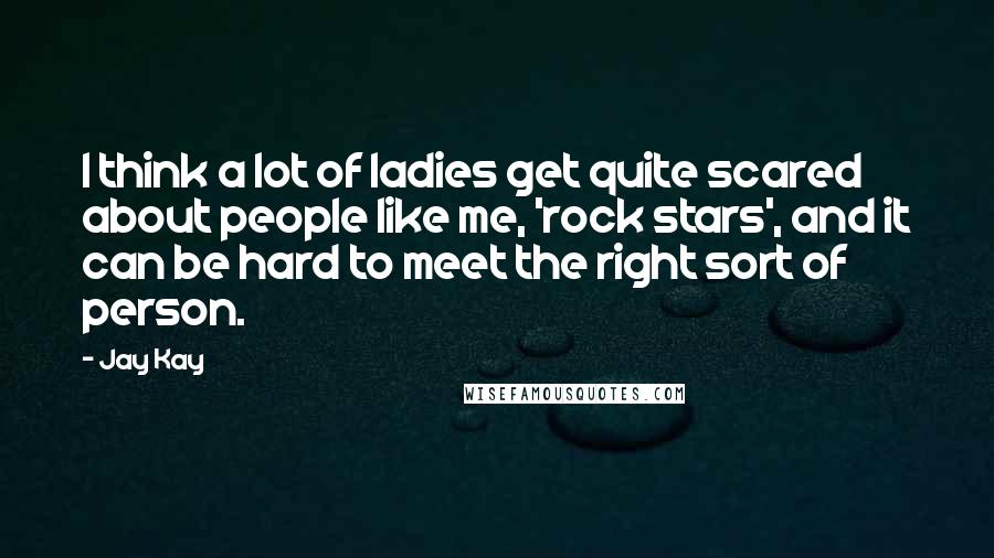 Jay Kay quotes: I think a lot of ladies get quite scared about people like me, 'rock stars', and it can be hard to meet the right sort of person.