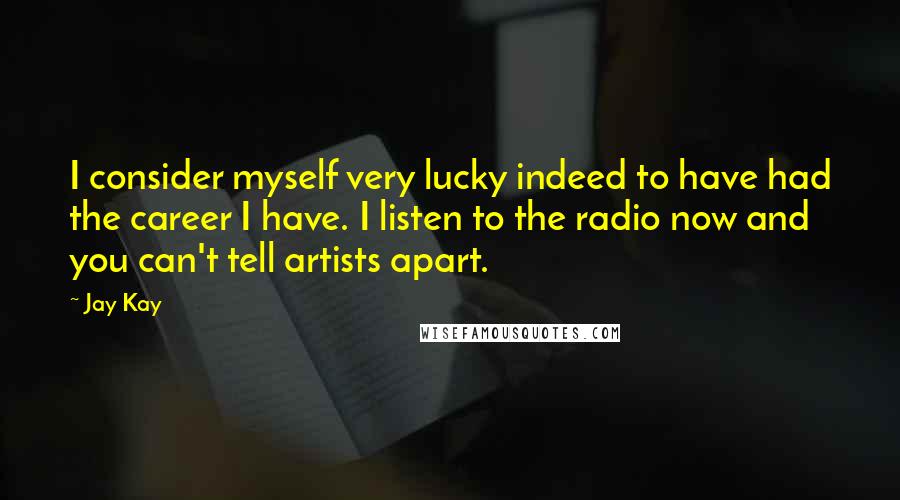 Jay Kay quotes: I consider myself very lucky indeed to have had the career I have. I listen to the radio now and you can't tell artists apart.