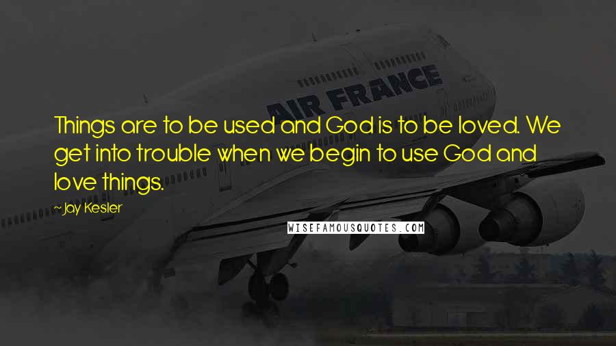 Jay Kesler quotes: Things are to be used and God is to be loved. We get into trouble when we begin to use God and love things. Jay Kesler quotes: Things are to be used and God is to be loved. We get into trouble when we begin to use God and love things.