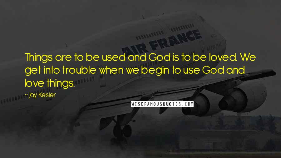 Jay Kesler quotes: Things are to be used and God is to be loved. We get into trouble when we begin to use God and love things.