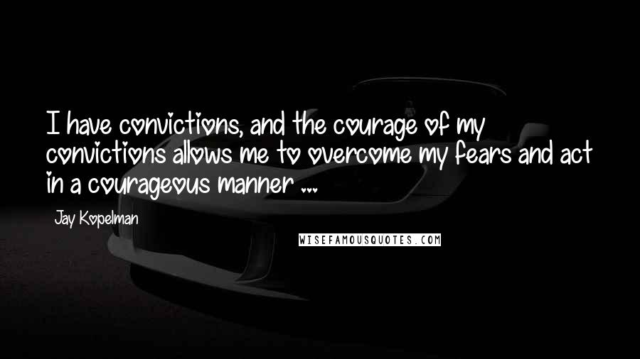 Jay Kopelman quotes: I have convictions, and the courage of my convictions allows me to overcome my fears and act in a courageous manner ... Jay Kopelman quotes: I have convictions, and the courage of my convictions allows me to overcome my fears and act in a courageous manner ...