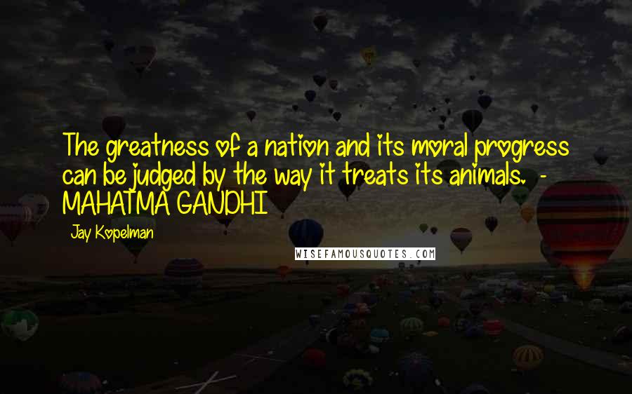 Jay Kopelman quotes: The greatness of a nation and its moral progress can be judged by the way it treats its animals. - MAHATMA GANDHI