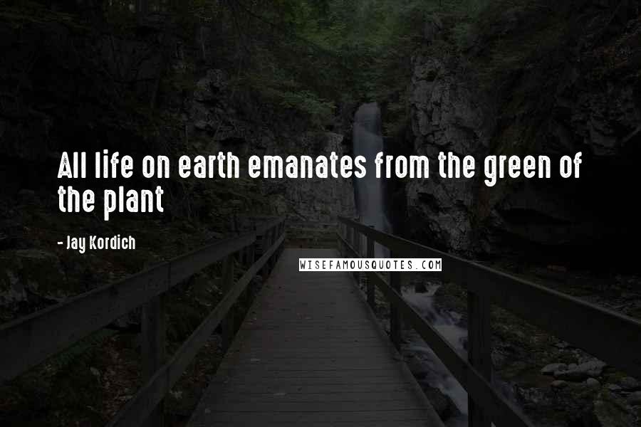Jay Kordich quotes: All life on earth emanates from the green of the plant