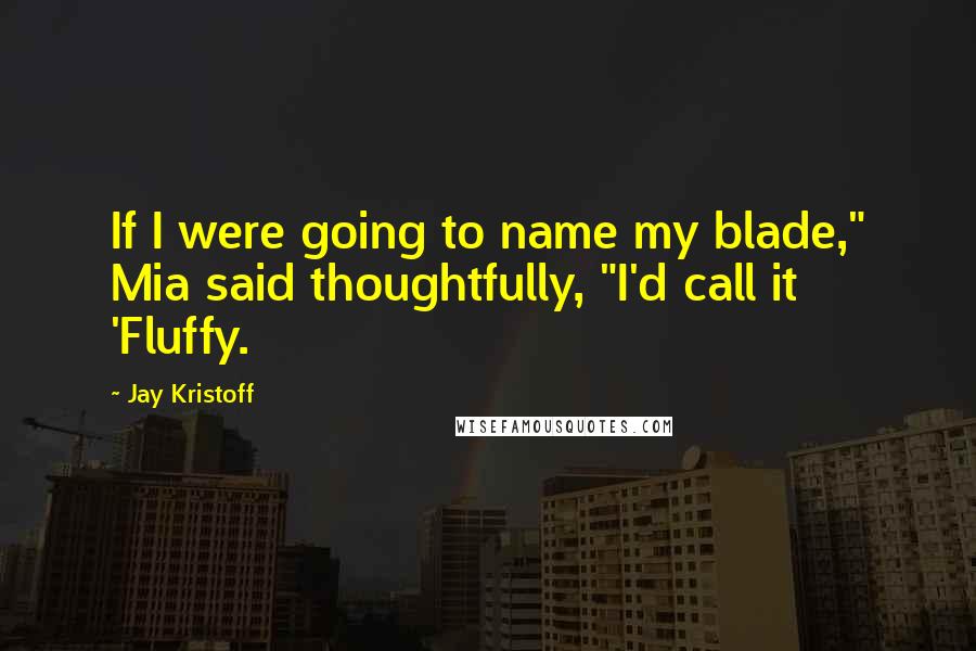 Jay Kristoff quotes: If I were going to name my blade," Mia said thoughtfully, "I'd call it 'Fluffy.