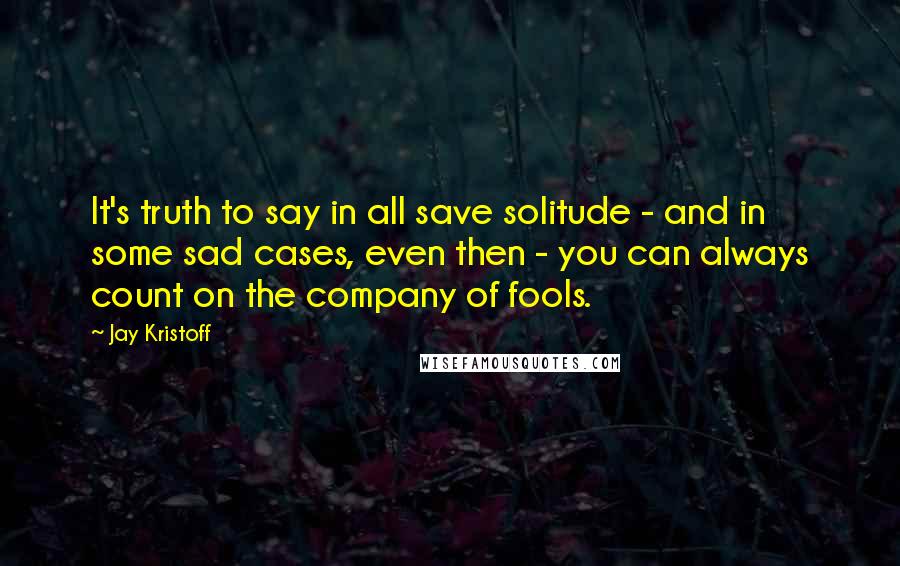 Jay Kristoff quotes: It's truth to say in all save solitude - and in some sad cases, even then - you can always count on the company of fools.