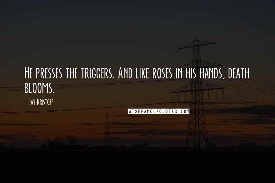 Jay Kristoff quotes: He presses the triggers. And like roses in his hands, death blooms.