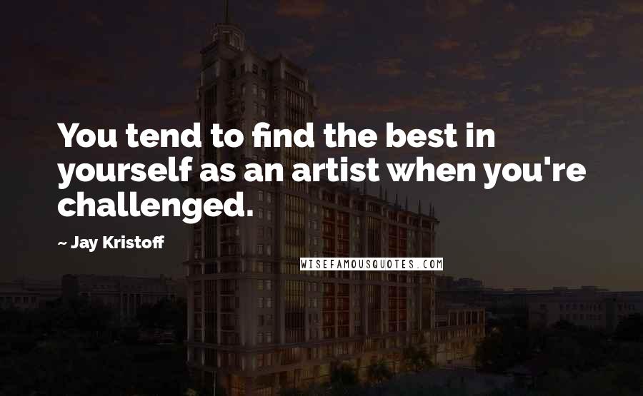 Jay Kristoff quotes: You tend to find the best in yourself as an artist when you're challenged.