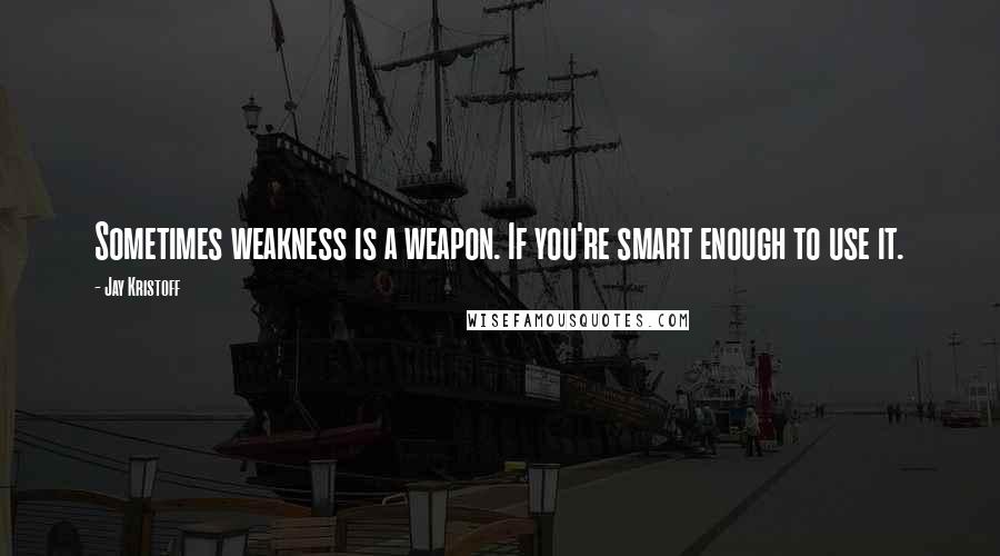 Jay Kristoff quotes: Sometimes weakness is a weapon. If you're smart enough to use it.